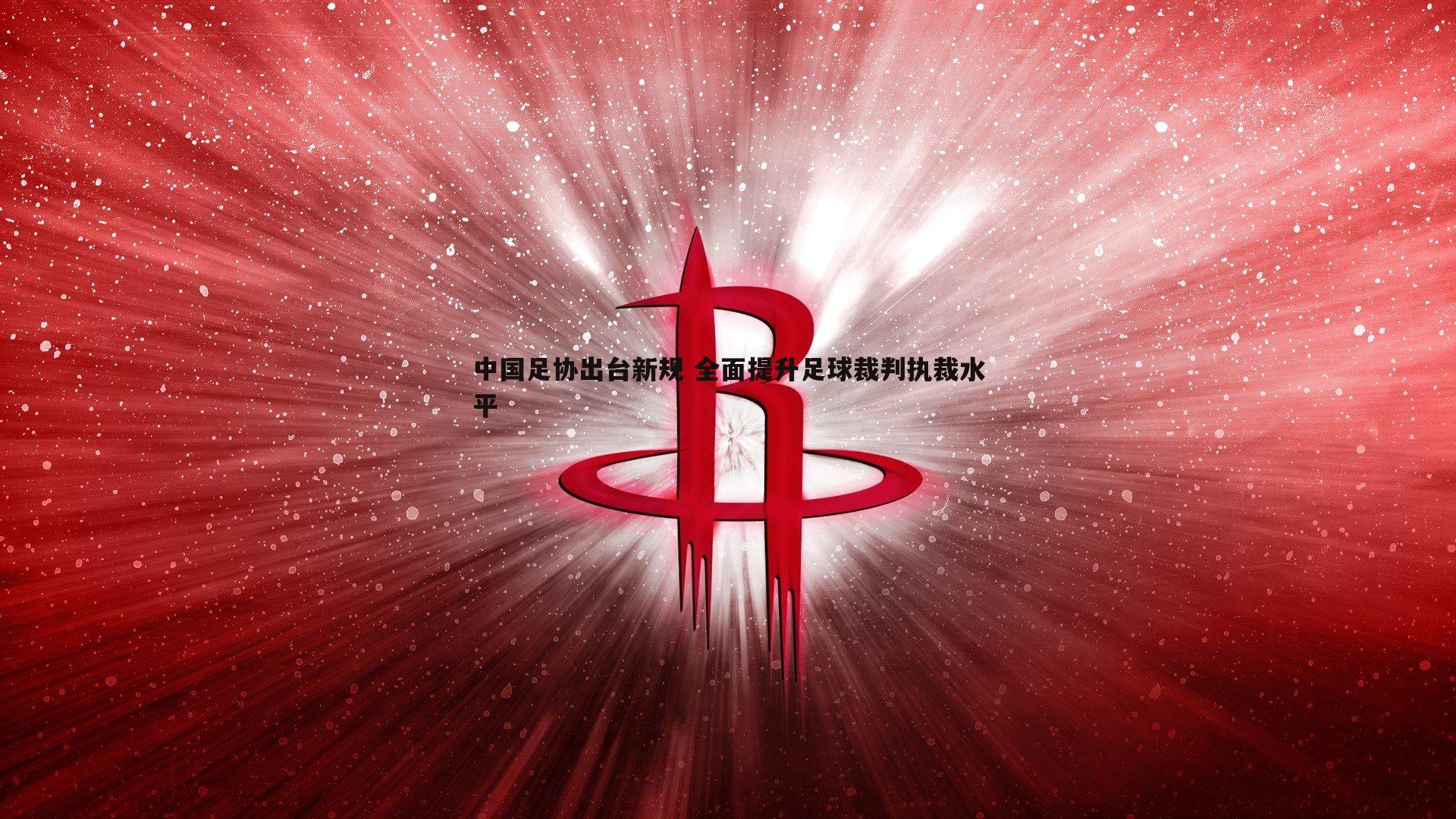 B体育-中国足协出台新规 全面提升足球裁判执裁水平