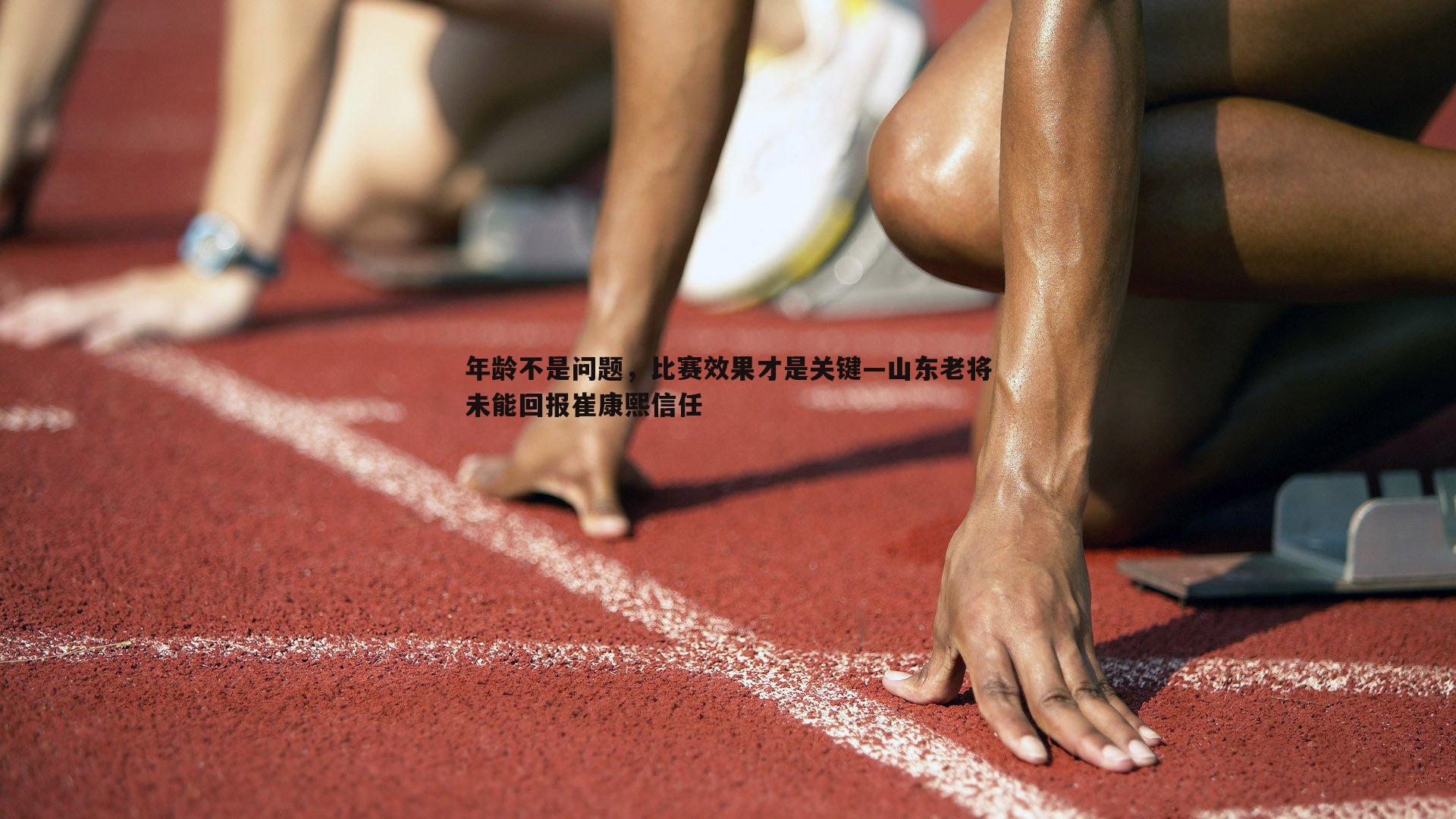 B体育-年龄不是问题，比赛效果才是关键—山东老将未能回报崔康熙信任