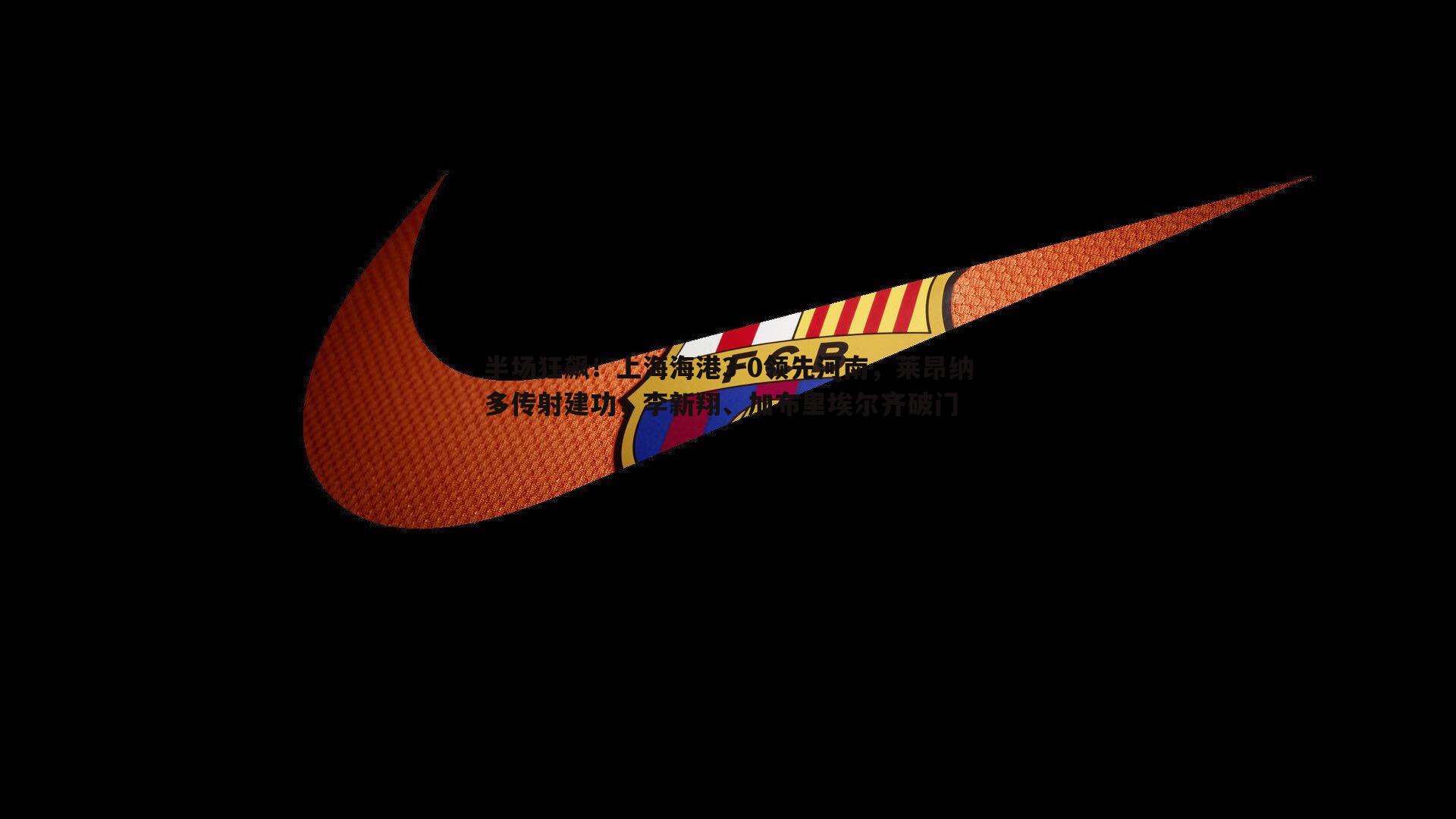 半场狂飙!上海海港3-0领先河南,莱昂纳多传射建功,李新翔、加布里埃尔齐破门