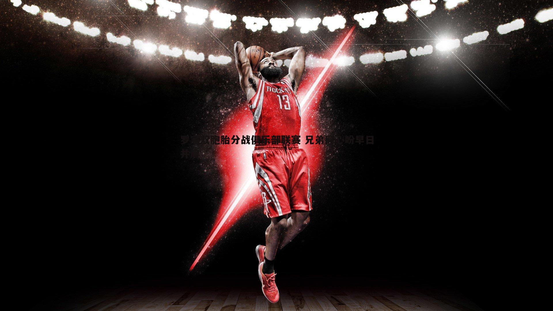 B体育-罗家双胞胎分战俱乐部联赛 兄弟同心盼早日并肩