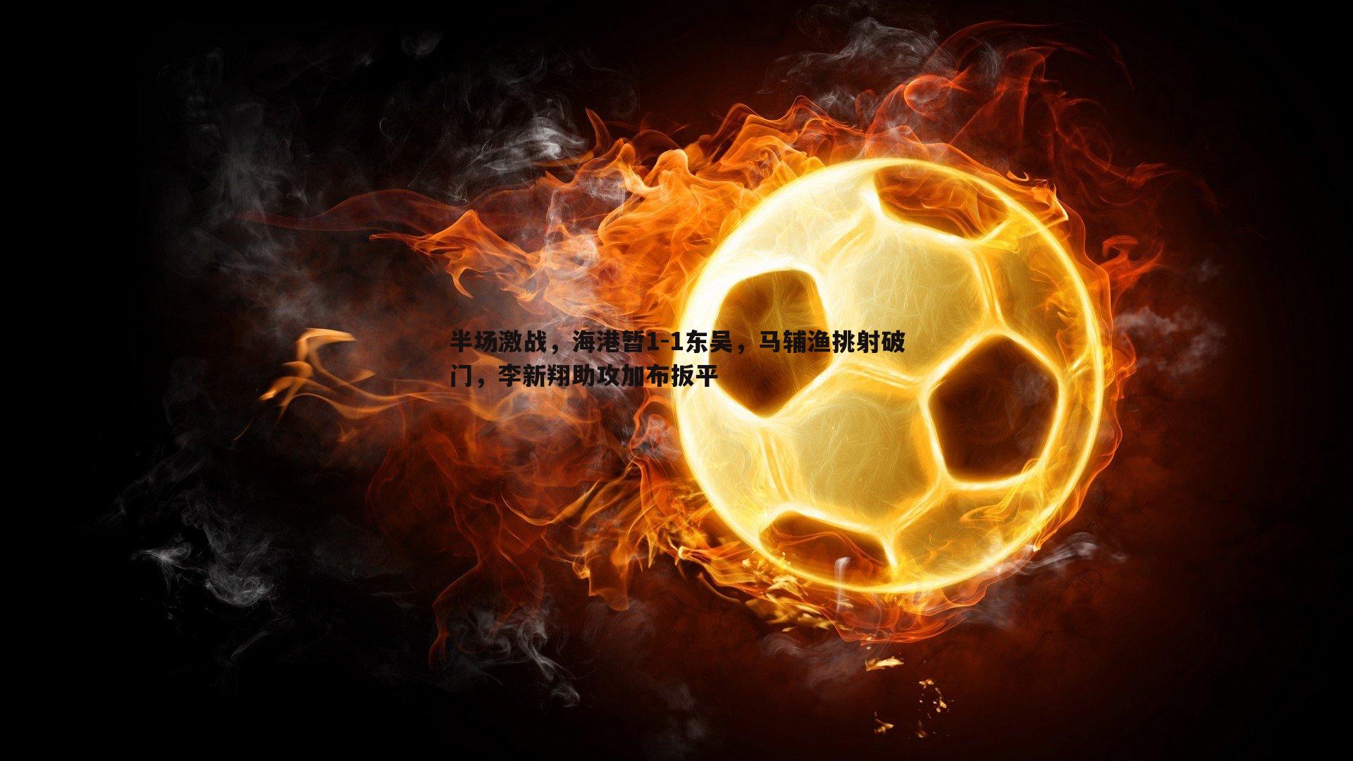 半场激战,海港暂1-1东吴,马辅渔挑射破门,李新翔助攻加布扳平