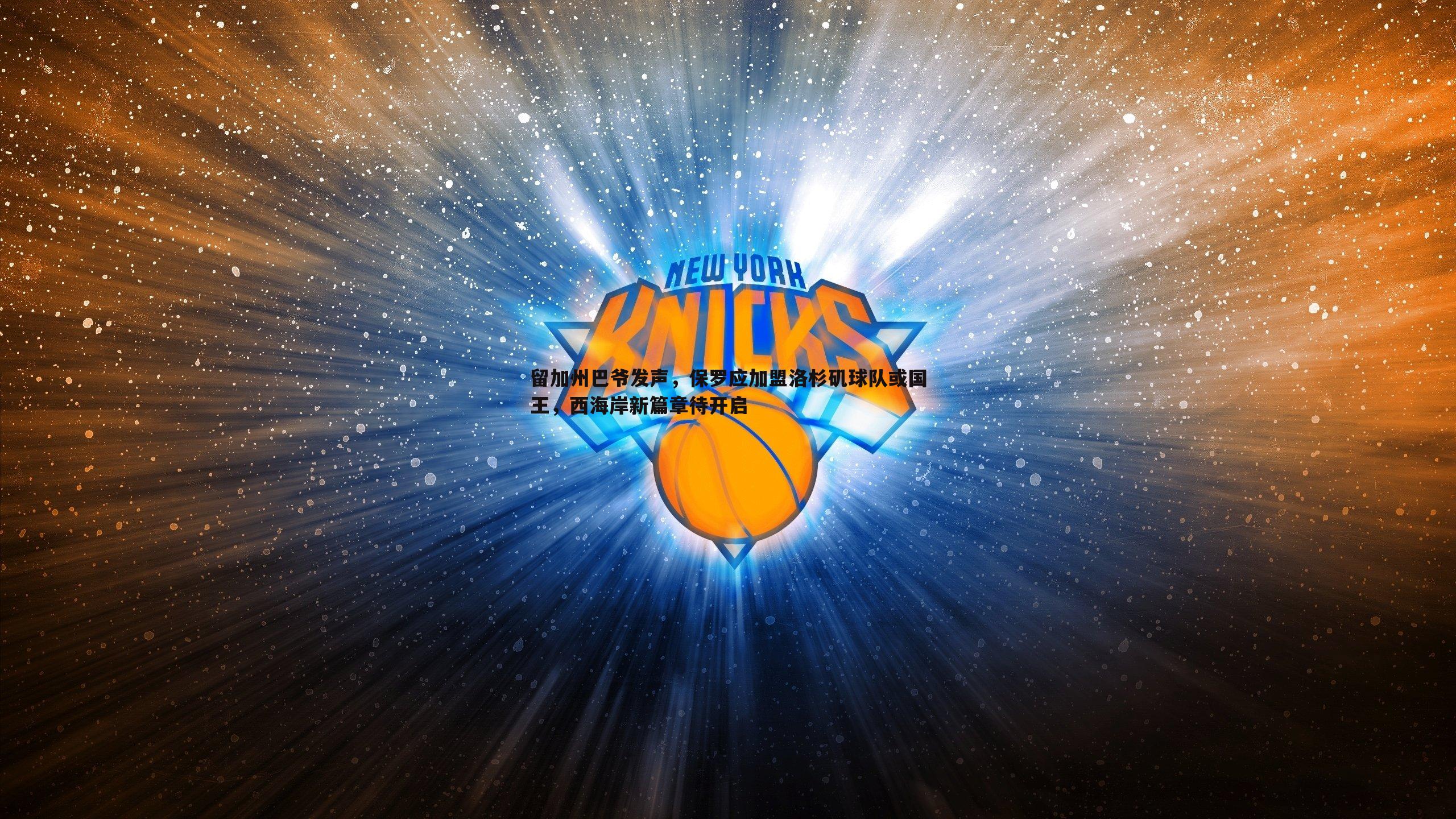 B体育-留加州巴爷发声，保罗应加盟洛杉矶球队或国王，西海岸新篇章待开启