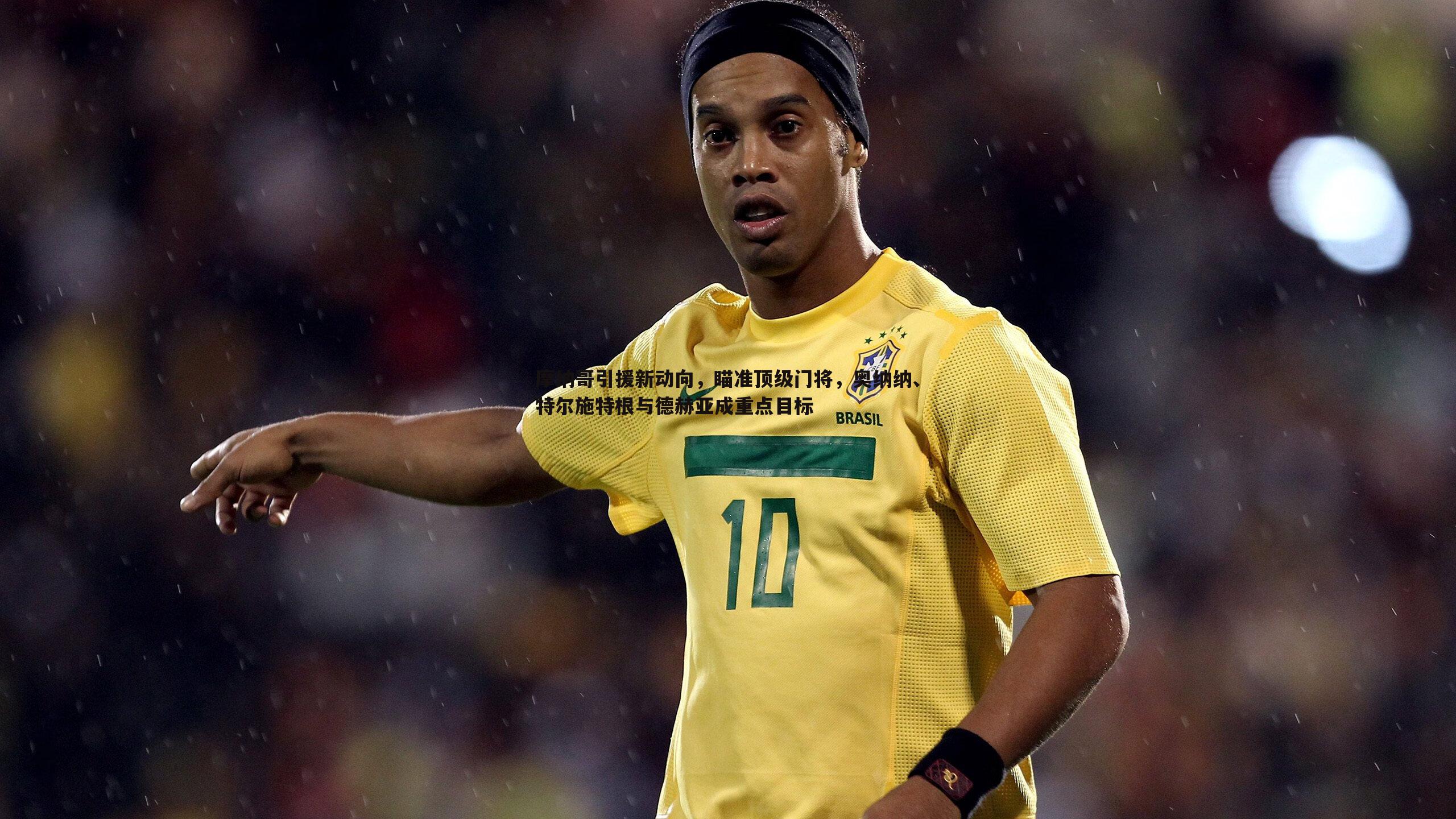 摩纳哥引援新动向，瞄准顶级门将，奥纳纳、特尔施特根与德赫亚成重点目标