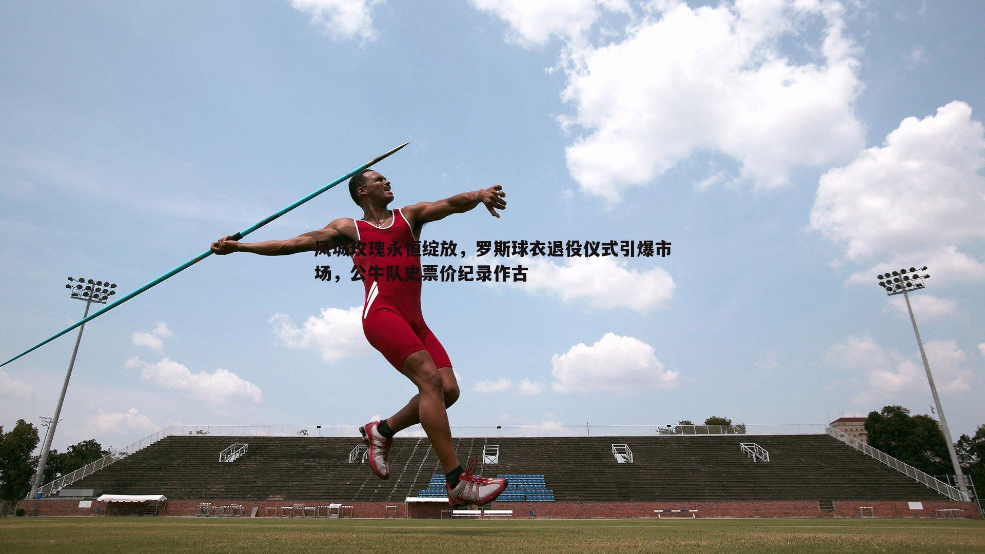 风城玫瑰永恒绽放，罗斯球衣退役仪式引爆市场，公牛队史票价纪录作古