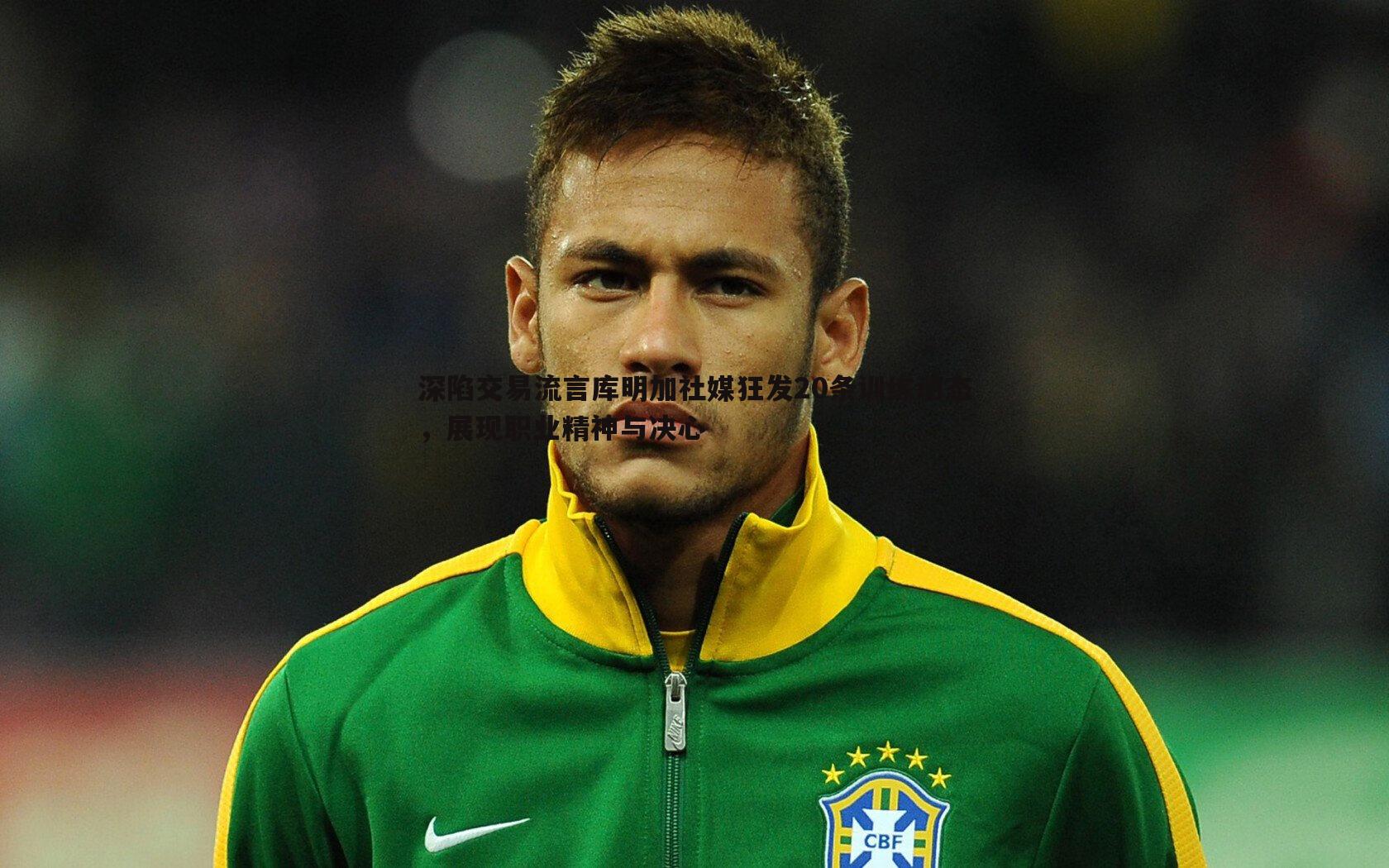 深陷交易流言库明加社媒狂发20条训练动态，展现职业精神与决心